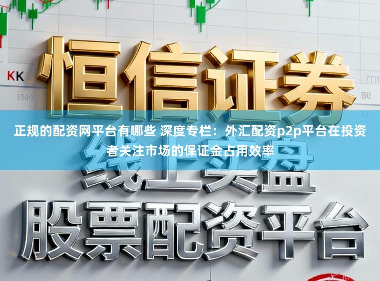 正规的配资网平台有哪些 深度专栏：外汇配资p2p平台在投资者关注市场的保证金占用效率