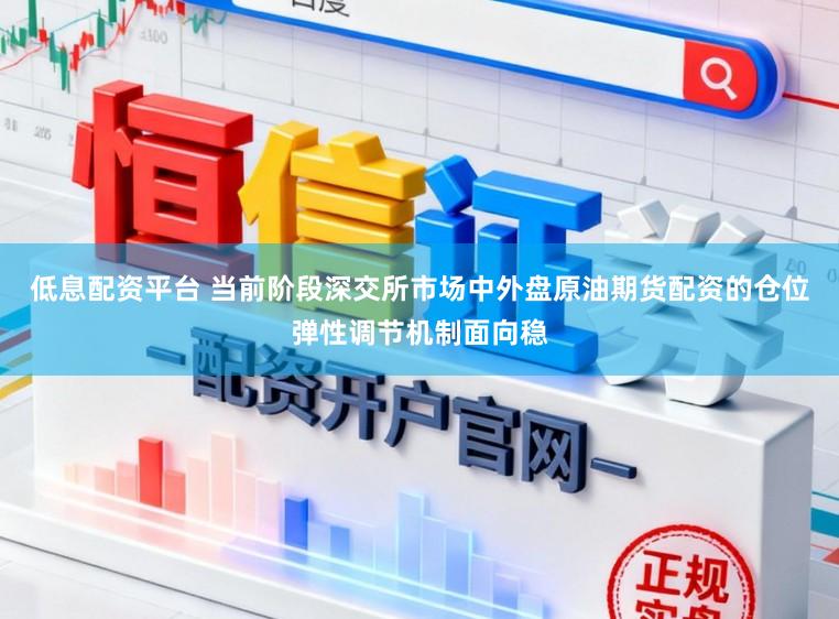低息配资平台 当前阶段深交所市场中外盘原油期货配资的仓位弹性调节机制面向稳