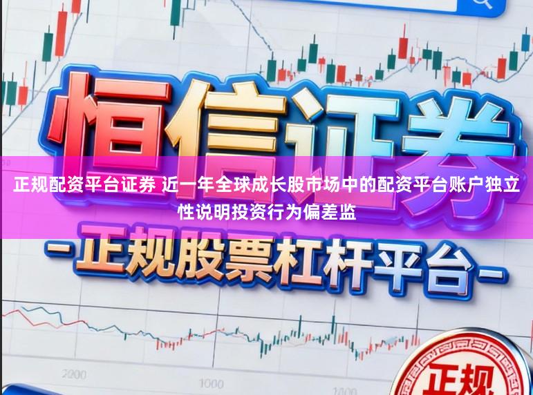 正规配资平台证券 近一年全球成长股市场中的配资平台账户独立性说明投资行为偏差监