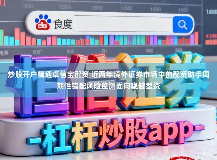 炒股开户精通卓信宝配资 近两年境外证券市场中的配资助手周期性错配风险监测面向稳健型资