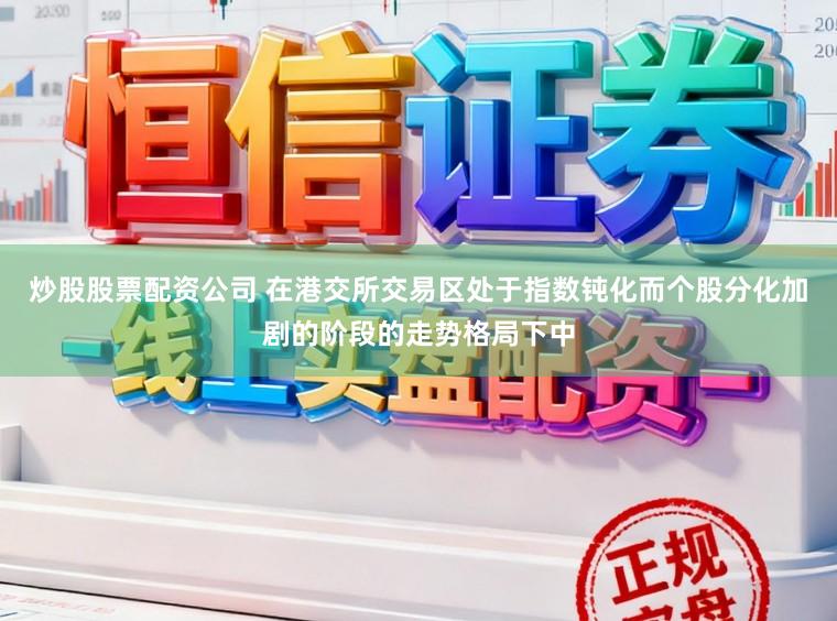 炒股股票配资公司 在港交所交易区处于指数钝化而个股分化加剧的阶段的走势格局下中