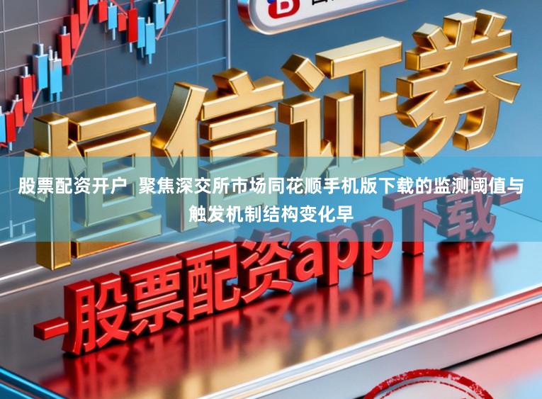 股票配资开户  聚焦深交所市场同花顺手机版下载的监测阈值与触发机制结构变化早
