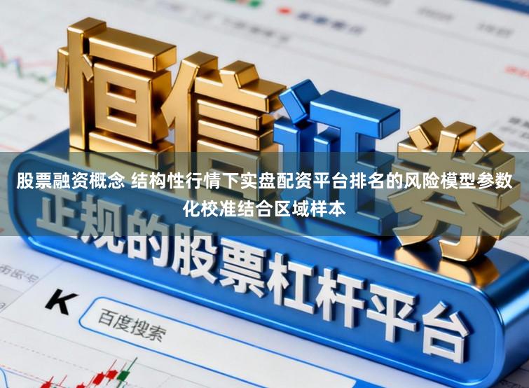 股票融资概念 结构性行情下实盘配资平台排名的风险模型参数化校准结合区域样本
