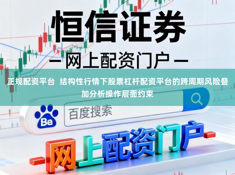 正规配资平台  结构性行情下股票杠杆配资平台的跨周期风险叠加分析操作层面约束