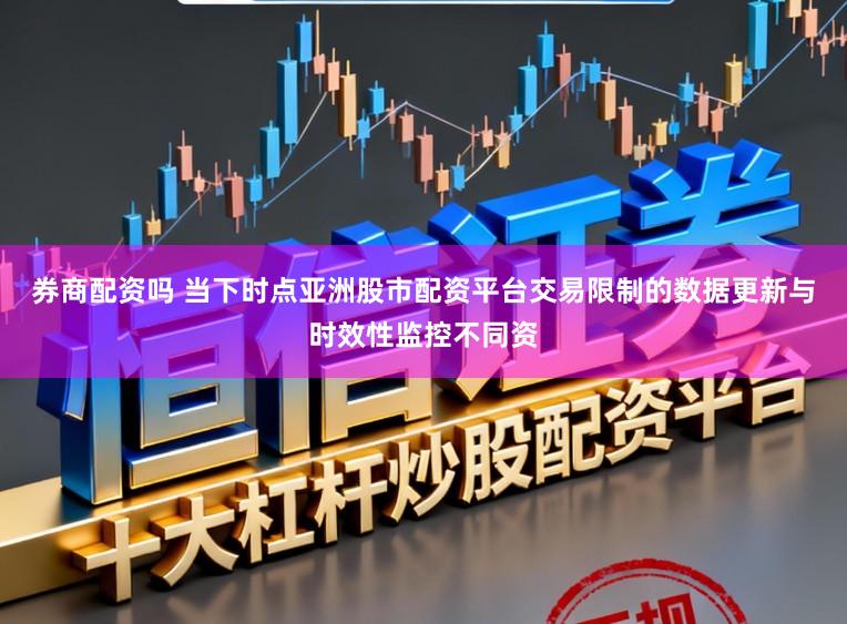 券商配资吗 当下时点亚洲股市配资平台交易限制的数据更新与时效性监控不同资