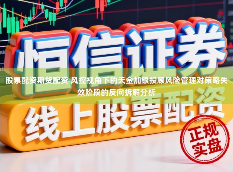 股票配资期货配资 风控视角下的天金加银投顾风险管理对策略失效阶段的反向拆解分析