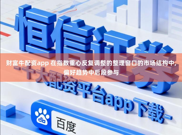 财富牛配资app 在指数重心反复调整的整理窗口的市场结构中,偏好趋势中后段参与