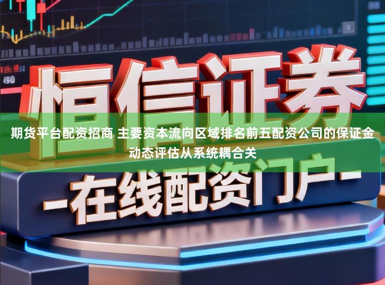 期货平台配资招商 主要资本流向区域排名前五配资公司的保证金动态评估从系统耦合关