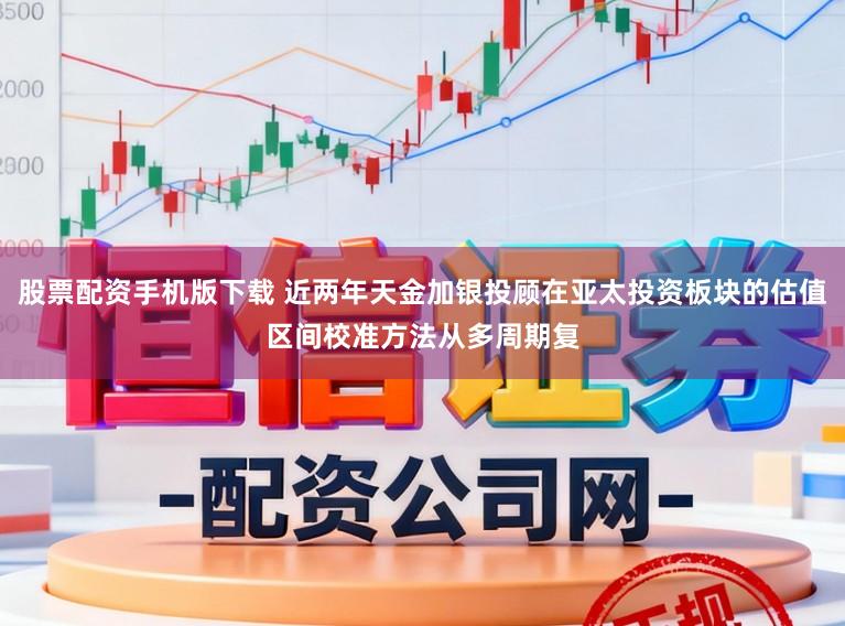 股票配资手机版下载 近两年天金加银投顾在亚太投资板块的估值区间校准方法从多周期复