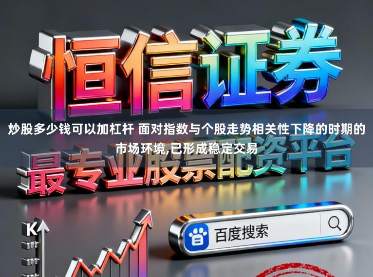 炒股多少钱可以加杠杆 面对指数与个股走势相关性下降的时期的市场环境,已形成稳定交易