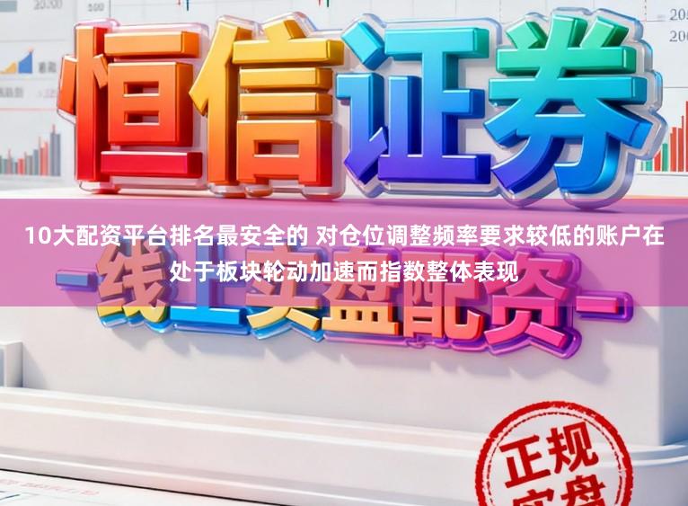 10大配资平台排名最安全的 对仓位调整频率要求较低的账户在处于板块轮动加速而指数整体表现