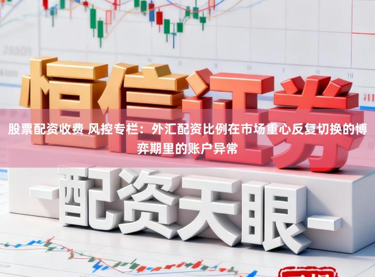 股票配资收费 风控专栏：外汇配资比例在市场重心反复切换的博弈期里的账户异常