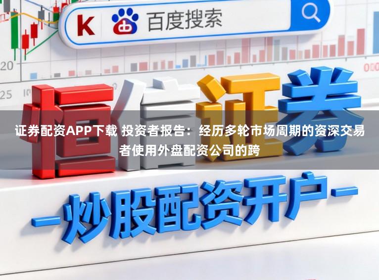 证券配资APP下载 投资者报告：经历多轮市场周期的资深交易者使用外盘配资公司的跨
