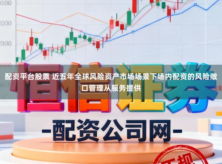 配资平台股票 近五年全球风险资产市场场景下场内配资的风险敞口管理从服务提供