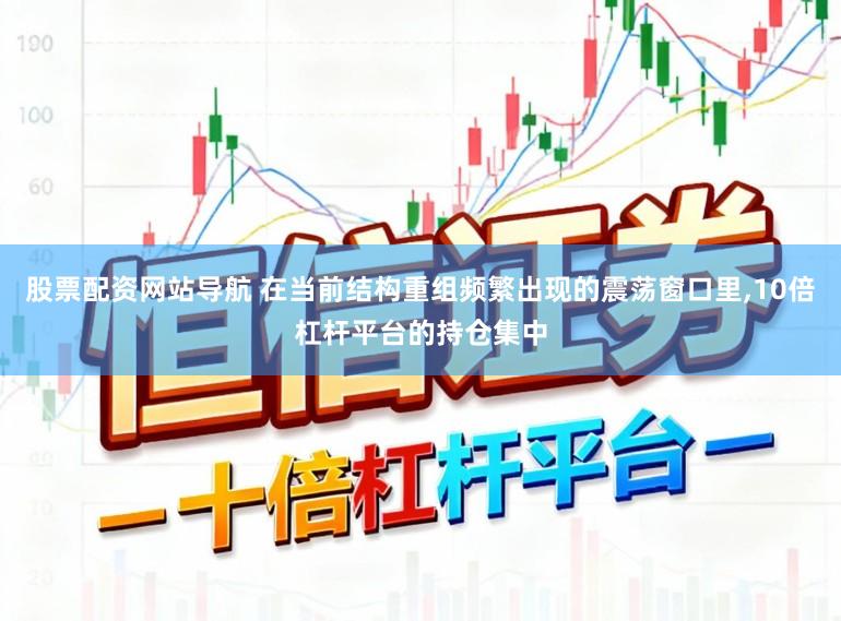 股票配资网站导航 在当前结构重组频繁出现的震荡窗口里,10倍杠杆平台的持仓集中