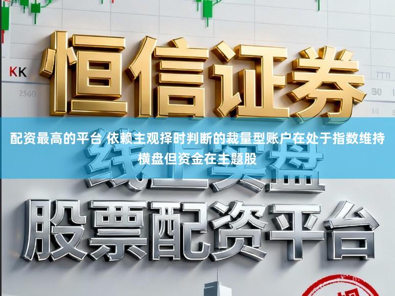 配资最高的平台 依赖主观择时判断的裁量型账户在处于指数维持横盘但资金在主题股
