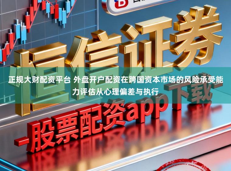 正规大财配资平台 外盘开户配资在跨国资本市场的风险承受能力评估从心理偏差与执行