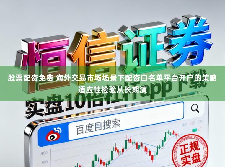 股票配资免费 海外交易市场场景下配资白名单平台开户的策略适应性检验从长期演