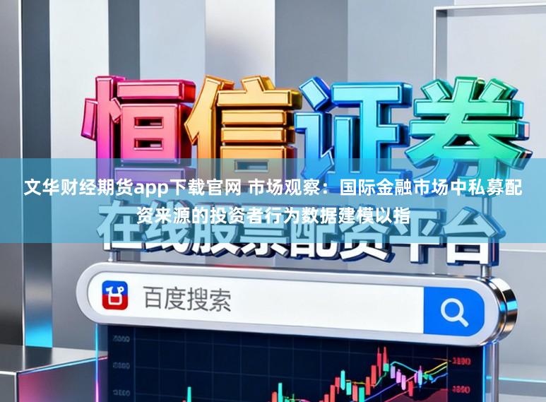 文华财经期货app下载官网 市场观察：国际金融市场中私募配资来源的投资者行为数据建模以指