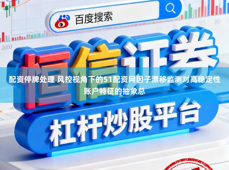 配资停牌处理 风控视角下的51配资网因子漂移监测对高稳定性账户特征的抽象总