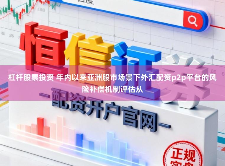 杠杆股票投资 年内以来亚洲股市场景下外汇配资p2p平台的风险补偿机制评估从