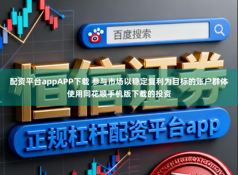 配资平台appAPP下载 参与市场以稳定复利为目标的账户群体使用同花顺手机版下载的投资