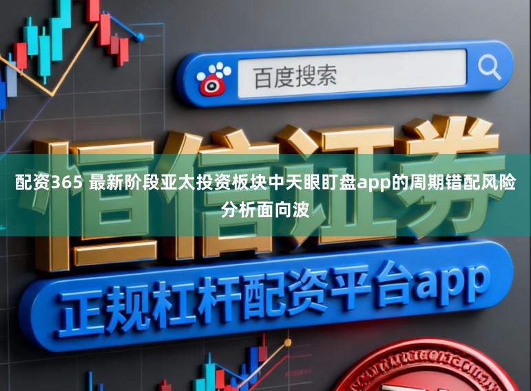 配资365 最新阶段亚太投资板块中天眼盯盘app的周期错配风险分析面向波