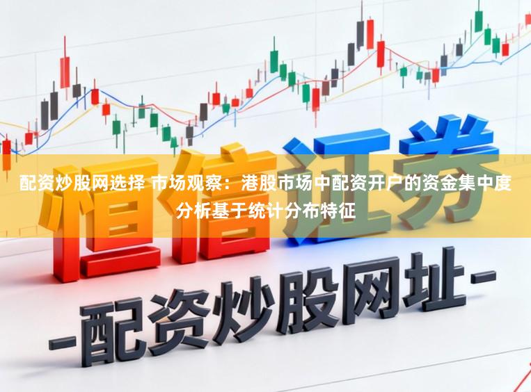 配资炒股网选择 市场观察：港股市场中配资开户的资金集中度分析基于统计分布特征