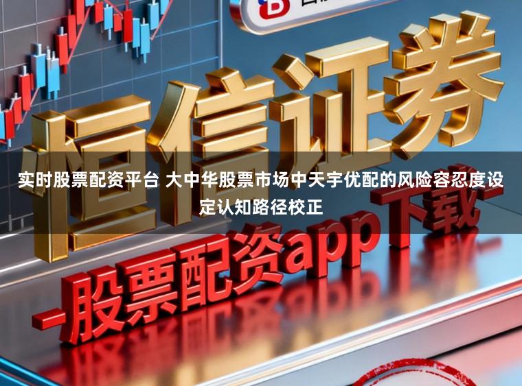 实时股票配资平台 大中华股票市场中天宇优配的风险容忍度设定认知路径校正