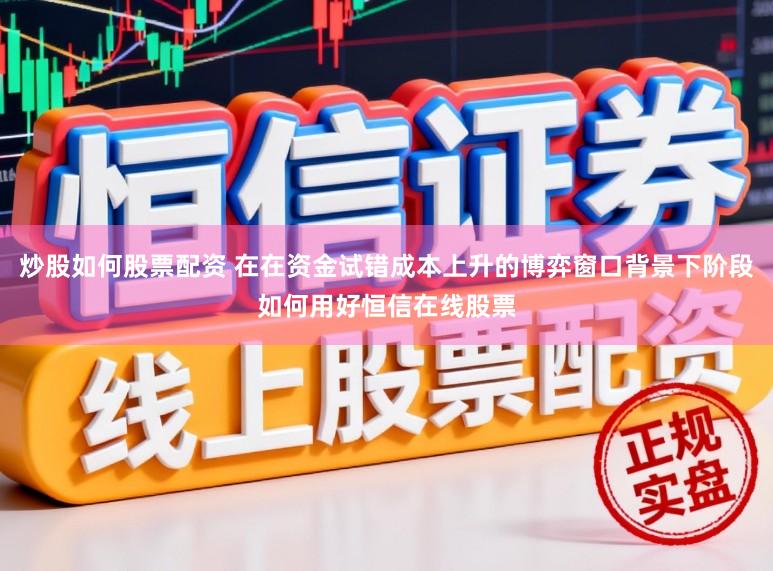 炒股如何股票配资 在在资金试错成本上升的博弈窗口背景下阶段如何用好恒信在线股票