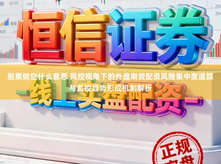 股票做空什么意思 风控视角下的外盘期货配资风险集中度追踪与监控趋势形成机制解析