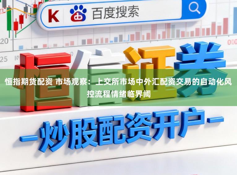 恒指期货配资 市场观察：上交所市场中外汇配资交易的自动化风控流程情绪临界阈