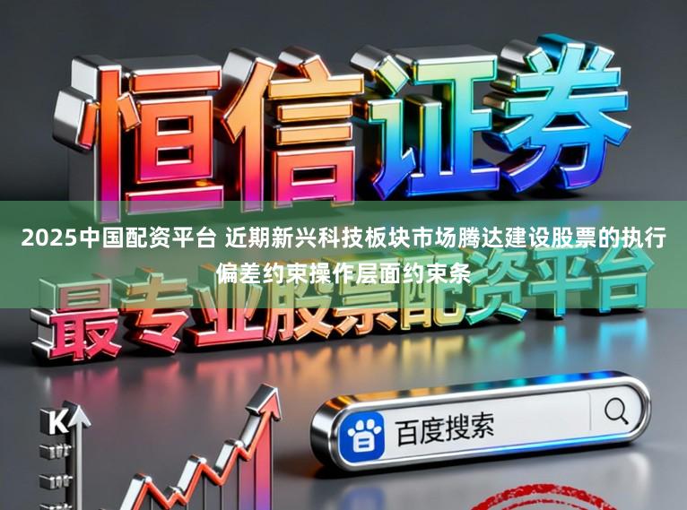 2025中国配资平台 近期新兴科技板块市场腾达建设股票的执行偏差约束操作层面约束条