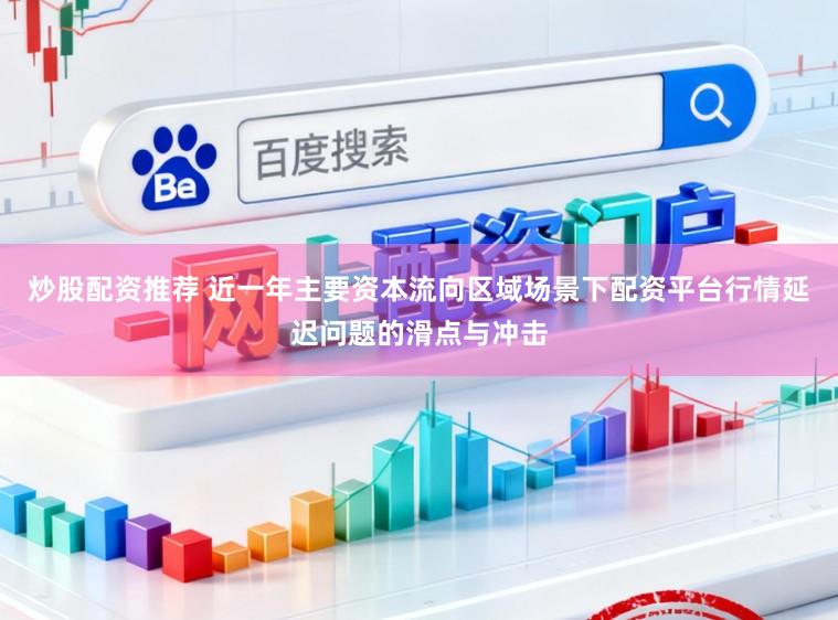 炒股配资推荐 近一年主要资本流向区域场景下配资平台行情延迟问题的滑点与冲击