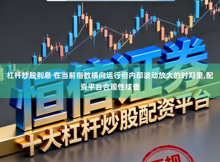 杠杆炒股利息 在当前指数横向运行但内部波动放大的时期里，配资平台合规性核查