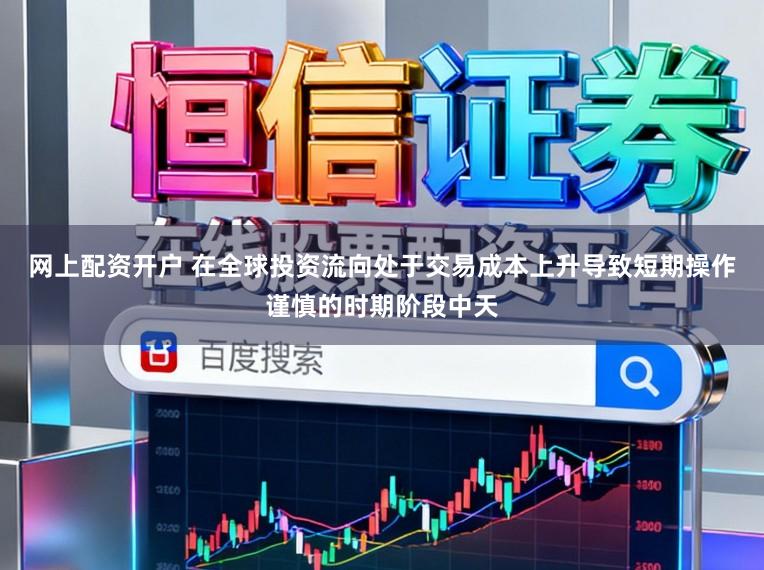 网上配资开户 在全球投资流向处于交易成本上升导致短期操作谨慎的时期阶段中天