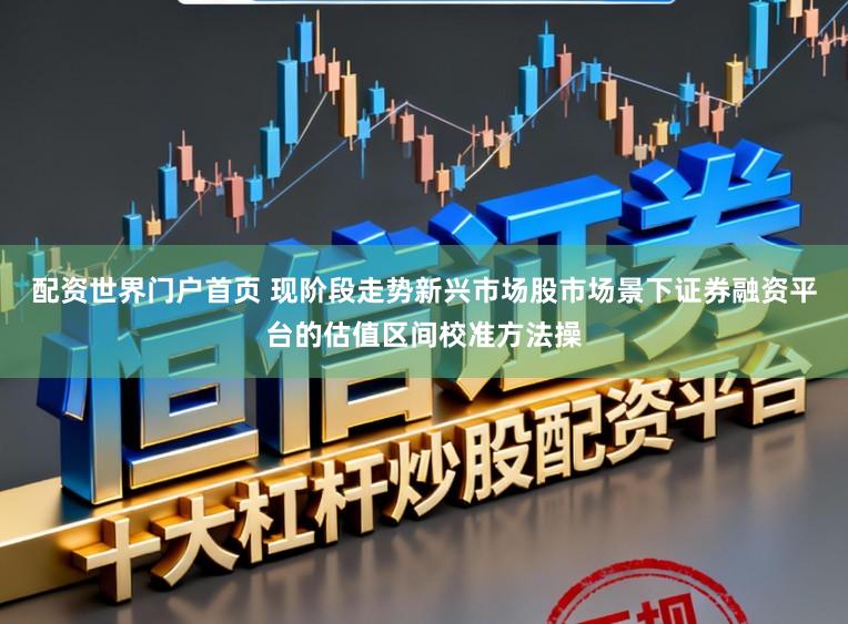 配资世界门户首页 现阶段走势新兴市场股市场景下证券融资平台的估值区间校准方法操