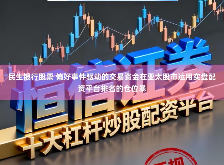 民生银行股票 偏好事件驱动的交易资金在亚太股市运用实盘配资平台排名的仓位暴