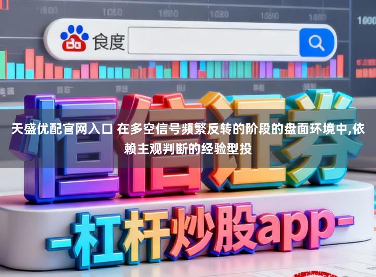 天盛优配官网入口 在多空信号频繁反转的阶段的盘面环境中,依赖主观判断的经验型投