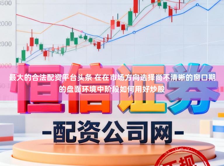 最大的合法配资平台头条 在在市场方向选择尚不清晰的窗口期的盘面环境中阶段如何用好炒股