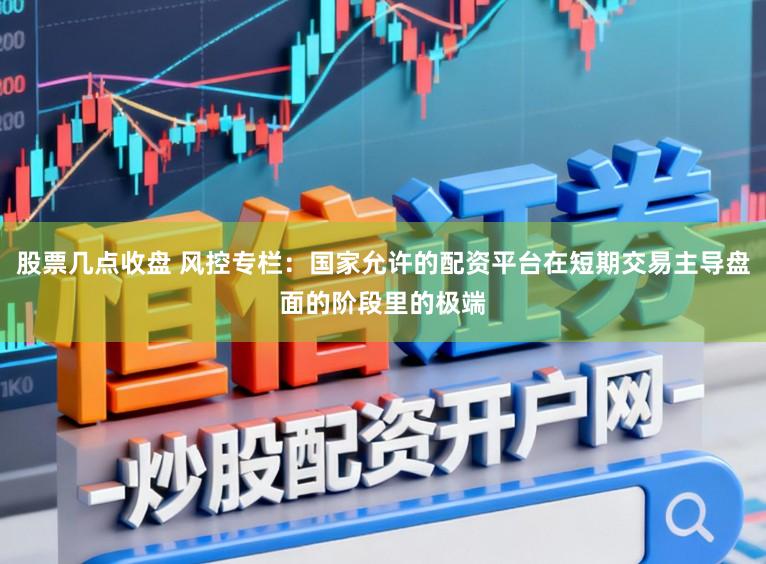 股票几点收盘 风控专栏：国家允许的配资平台在短期交易主导盘面的阶段里的极端