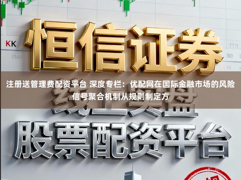 注册送管理费配资平台 深度专栏：优配网在国际金融市场的风险信号聚合机制从规则制定方
