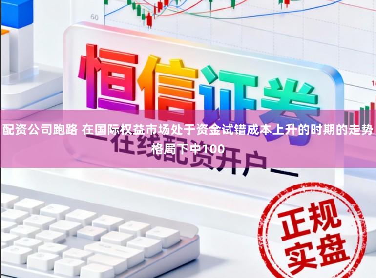 配资公司跑路 在国际权益市场处于资金试错成本上升的时期的走势格局下中100