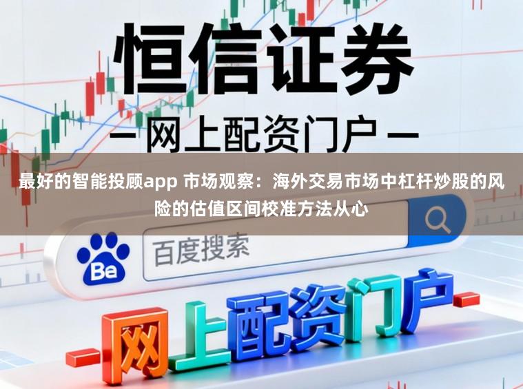 最好的智能投顾app 市场观察：海外交易市场中杠杆炒股的风险的估值区间校准方法从心