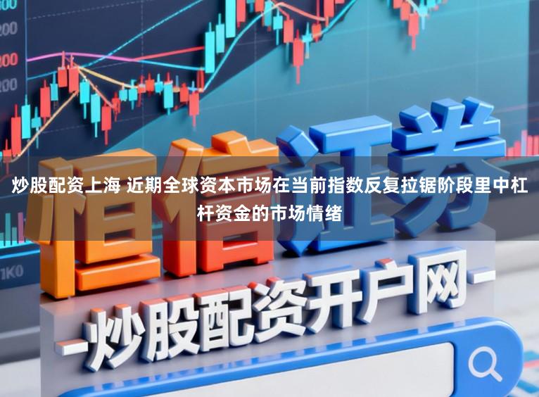 炒股配资上海 近期全球资本市场在当前指数反复拉锯阶段里中杠杆资金的市场情绪