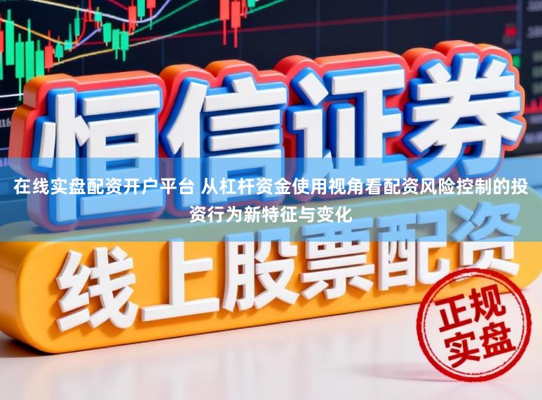 在线实盘配资开户平台 从杠杆资金使用视角看配资风险控制的投资行为新特征与变化