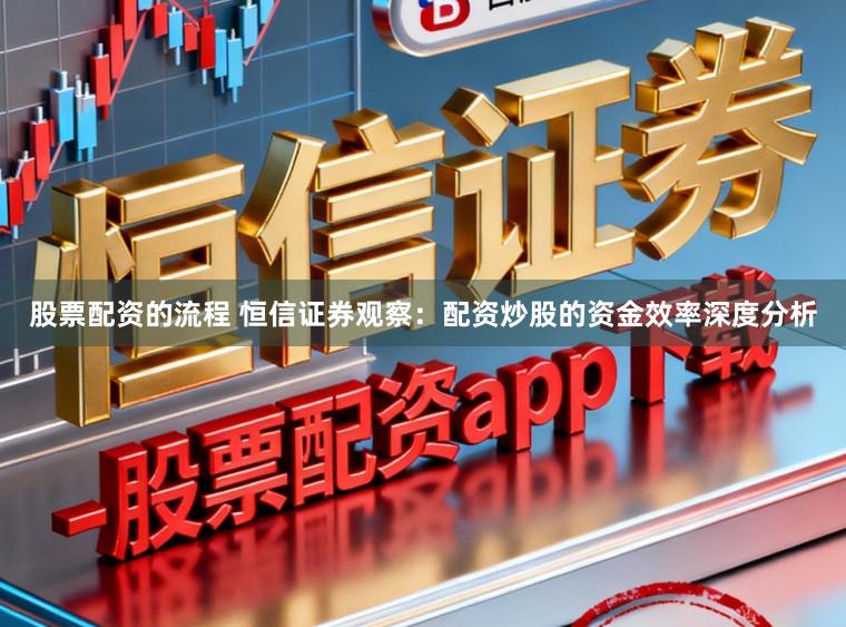 股票配资的流程 恒信证券观察：配资炒股的资金效率深度分析