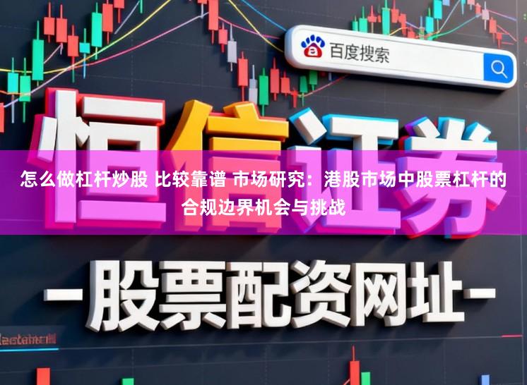 怎么做杠杆炒股 比较靠谱 市场研究：港股市场中股票杠杆的合规边界机会与挑战