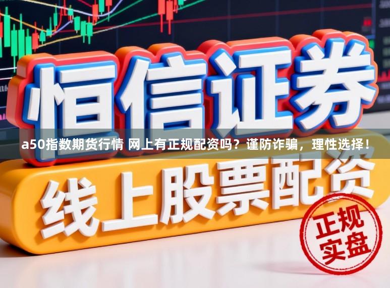 a50指数期货行情 网上有正规配资吗？谨防诈骗，理性选择！