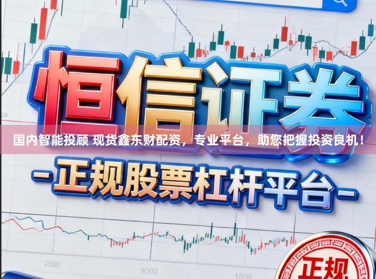 国内智能投顾 现货鑫东财配资,专业平台,助您把握投资良机!